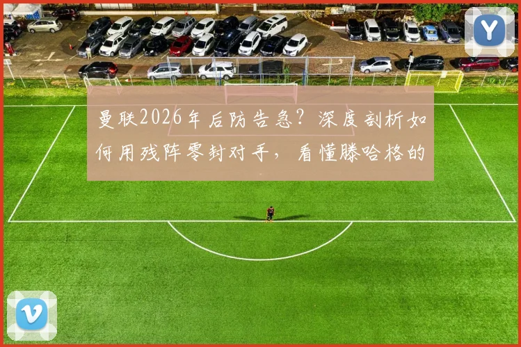曼联2026年后防告急?深度剖析如何用残阵零封对手,看懂滕哈格的坚韧防守哲学