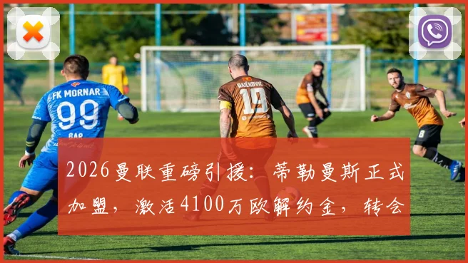 2026曼联重磅引援：蒂勒曼斯正式加盟，激活4100万欧解约金，转会细节与阵容影响全解析