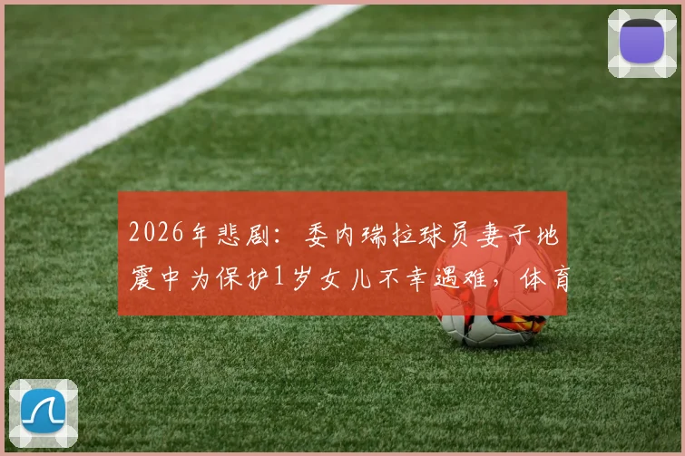 2026年悲剧：委内瑞拉球员妻子地震中为保护1岁女儿不幸遇难，体育界深切哀悼