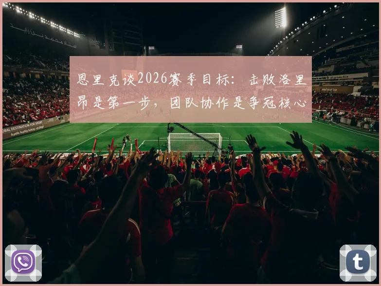 恩里克谈2026赛季目标：击败洛里昂是第一步，团队协作是争冠核心保障