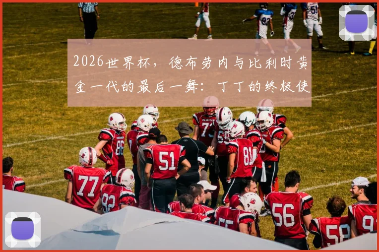 2026世界杯,德布劳内与比利时黄金一代的最后一舞:丁丁的终极使命与挑战