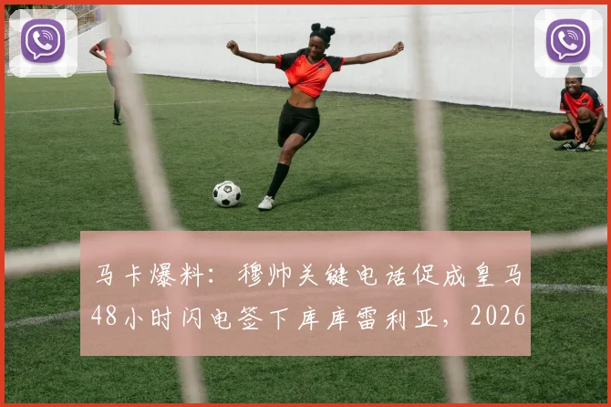 马卡爆料:穆帅关键电话促成皇马48小时闪电签下库库雷利亚,2026年转会窗神操作内幕
