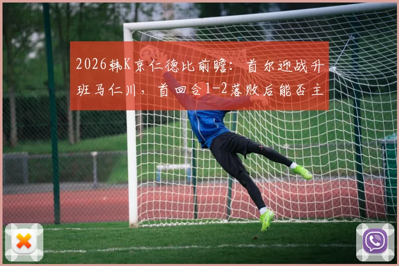 2026韩K京仁德比前瞻：首尔迎战升班马仁川，首回合1-2落败后能否主场复仇？附历史交锋与观赛指南