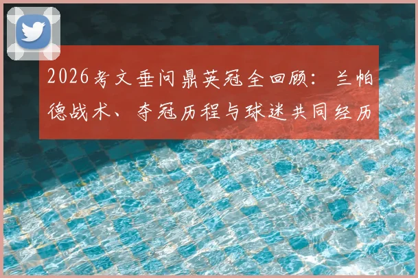 2026考文垂问鼎英冠全回顾：兰帕德战术、夺冠历程与球迷共同经历的艰难时刻分析