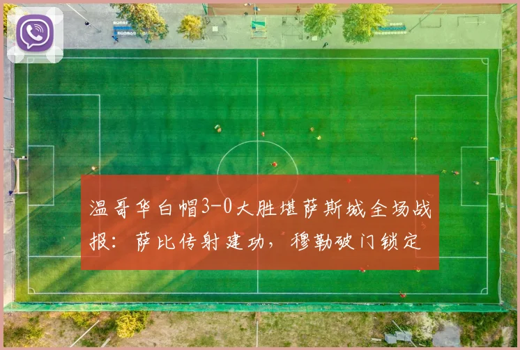 温哥华白帽3-0大胜堪萨斯城全场战报：萨比传射建功，穆勒破门锁定胜局（附比赛回放与数据解析）