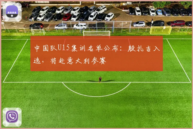 中国队U15集训名单公布：殷扎吉入选，将赴意大利参赛