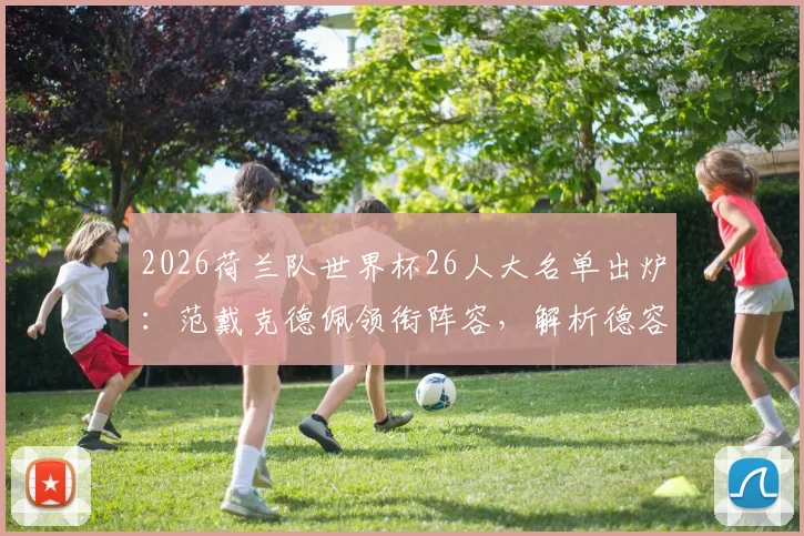 2026荷兰队世界杯26人大名单出炉：范戴克德佩领衔阵容，解析德容加克波战术作用