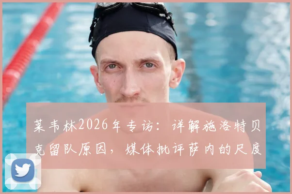 莱韦林2026年专访：详解施洛特贝克留队原因，媒体批评萨内的尺度在哪？球迷热议话题解读