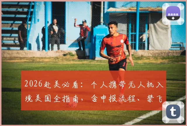 2026赴美必看:个人携带无人机入境美国全指南,含申报流程、禁飞区规定及违规高额罚款风险详解