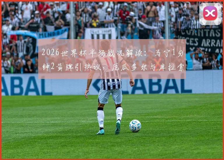 2026世界杯半场战况解读：马宁1分钟2黄牌引热议，厄瓜多尔与库拉索0-0僵局全解析