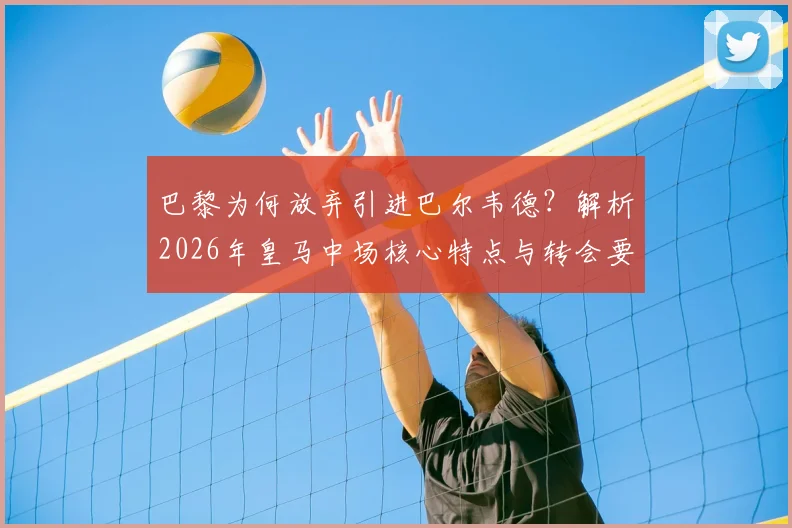 巴黎为何放弃引进巴尔韦德？解析2026年皇马中场核心特点与转会要价内幕
