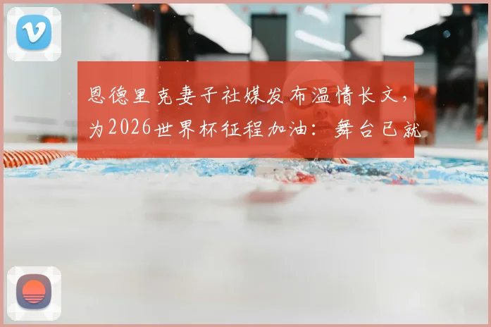 恩德里克妻子社媒发布温情长文,为2026世界杯征程加油:舞台已就绪,轮到你闪耀!
