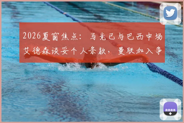 2026夏窗焦点:马竞已与巴西中场艾德森谈妥个人条款,曼联加入争夺战引发变数