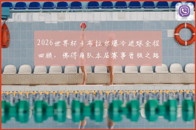 2026世界杯卡布拉尔爆冷进球全程回顾,佛得角队本届赛事晋级之路深度解析