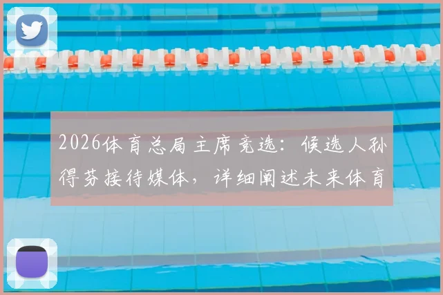 2026体育总局主席竞选:候选人孙得芬接待媒体,详细阐述未来体育发展计划与目标